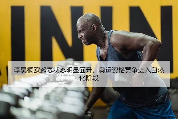 李昊桐欧巡赛状态明显回升，奥运资格竞争进入白热化阶段